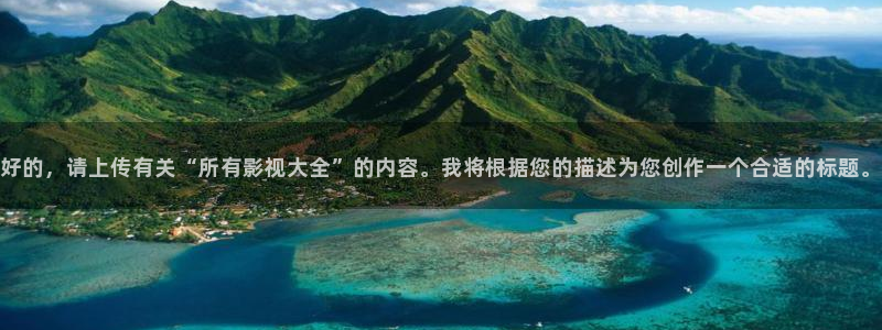 金桔视频app：好的，请上传有关“所有影视大全”的内容。我将根据您的描述为您创作一个合适的标题。