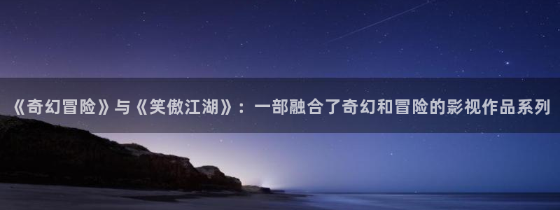 金桔视频免费下载：《奇幻冒险》与《笑傲江湖》：一部融合了奇幻和冒险的影视作品系列