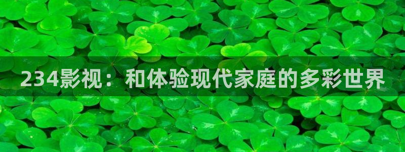 金桔影视哪里下载：234影视：和体验现代家庭的多彩世界